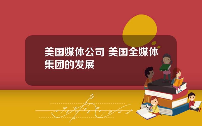 美国媒体公司 美国全媒体集团的发展